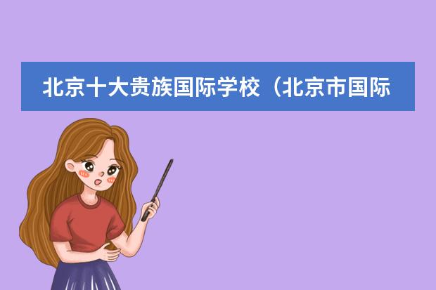 北京十大贵族国际学校（北京市国际学校学费排名的排名）