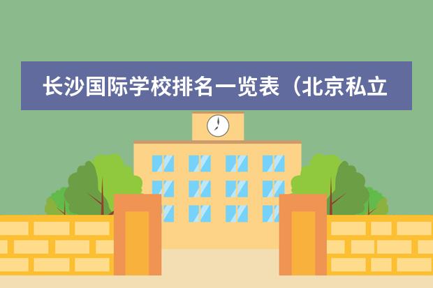 长沙国际学校排名一览表（北京私立国际学校排名及收费）