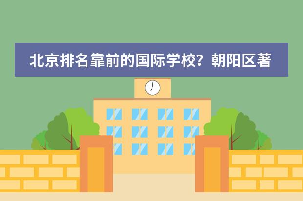 北京排名靠前的国际学校？朝阳区著名国际学校。（北京市国际学校学费排名的排名）