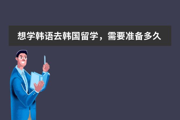 想学韩语去韩国留学,需要准备多久?