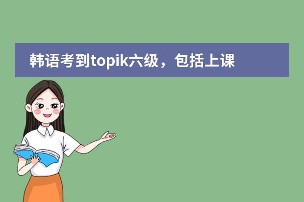 韩语考到topik六级，包括上课、考试什么的，一共大概要多少钱？