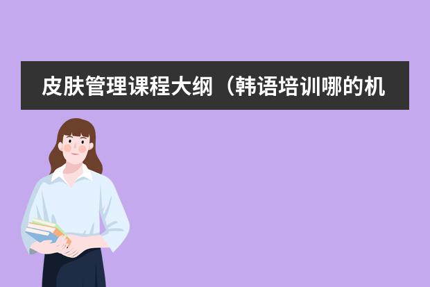 皮肤管理课程大纲（韩语培训哪的机构好？）