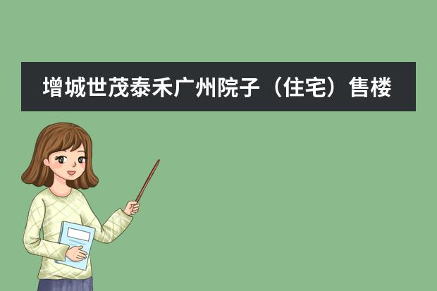 增城世茂泰禾广州院子（住宅）售楼中心电话是多少？