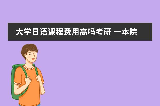 大学日语课程费用高吗考研 一本院校大三日语专业,是在国内就业还是选择考研?