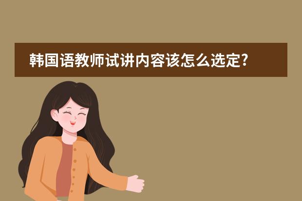 韩国语教师试讲内容该怎么选定?