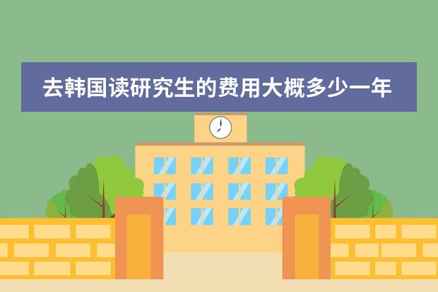 去韩国读研究生的费用大概多少一年?