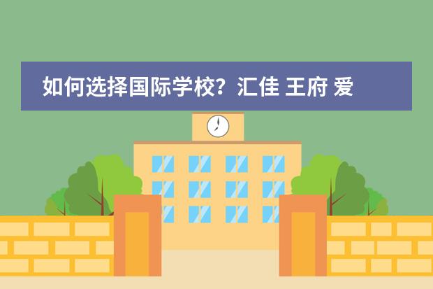 如何选择国际学校？汇佳 王府 爱迪各有哪些优缺点