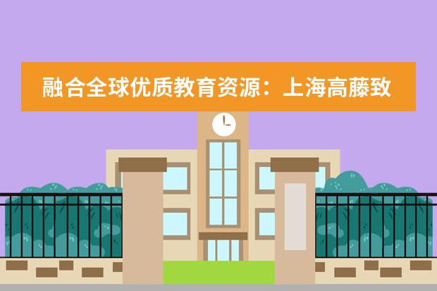 融合全球优质教育资源：上海高藤致远创新学校2024秋季招生简章