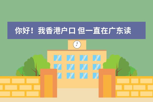 你好！我香港户口 但一直在广东读书 怎么考回香港高中 如果继续在内地读高中 怎么考回香港大学 在内