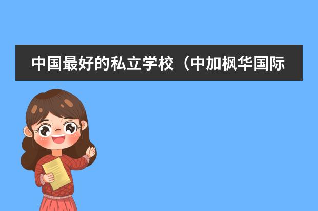 中国最好的私立学校（中加枫华国际学校录取分数线）