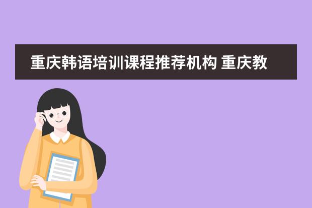 重庆韩语培训课程推荐机构 重庆教育培训机构排名前十 辅导机构排名一览表