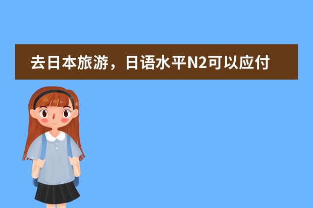 去日本旅游，日语水平N2可以应付吗？