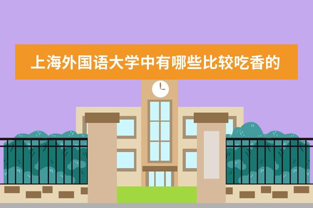 上海外国语大学中有哪些比较吃香的专业?哪些专业的就业率比较高?