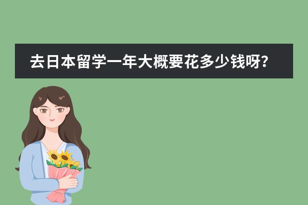 去日本留学一年大概要花多少钱呀？求详解？