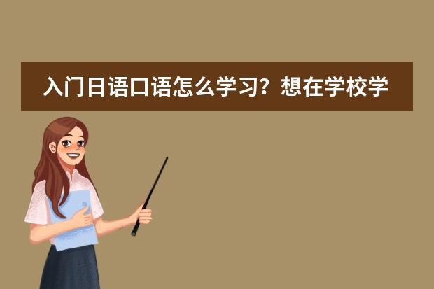入门日语口语怎么学习?想在学校学,哪教的好?