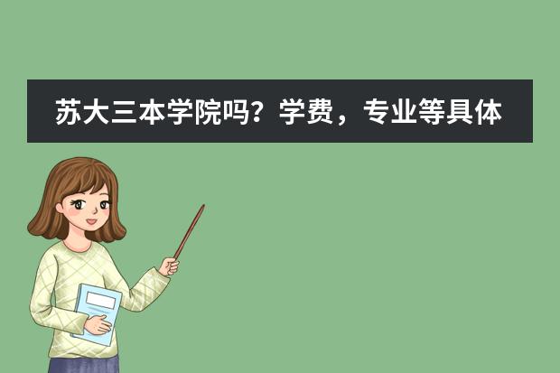 苏大三本学院吗?学费,专业等具体说明下…