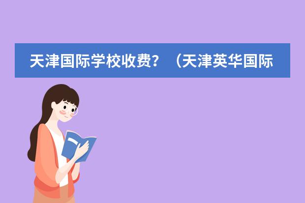 天津国际学校收费？（天津英华国际学校高中收费标准）