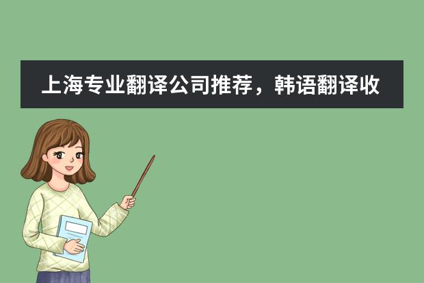 上海专业翻译公司推荐，韩语翻译收费标准？（上海专业学韩语学校？）