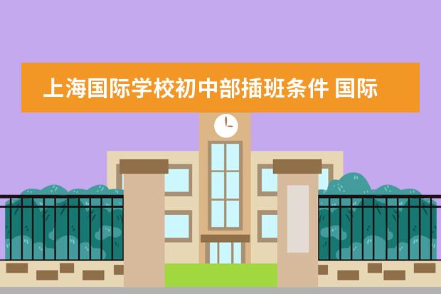 上海国际学校初中部插班条件 国际初中招生条件？