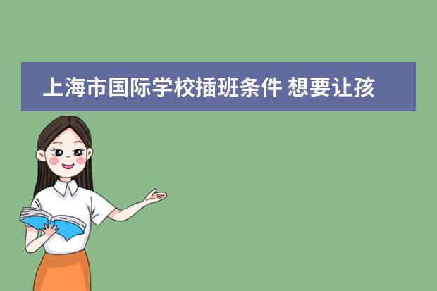 上海市国际学校插班条件 想要让孩子插班就读国际学校？这些关键点不容忽视！