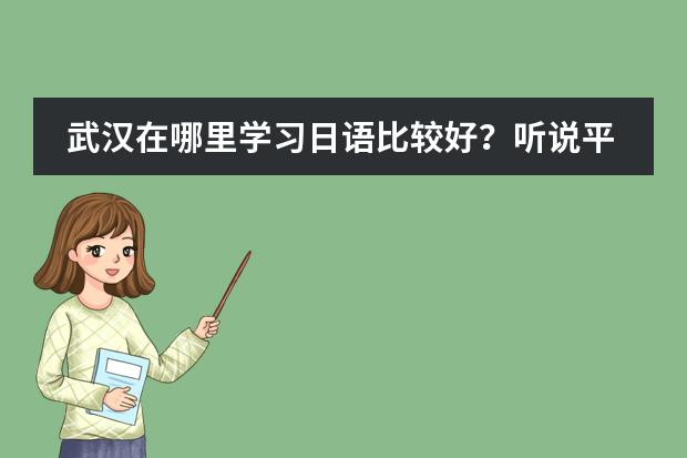 武汉在哪里学习日语比较好？听说平成日语很不错