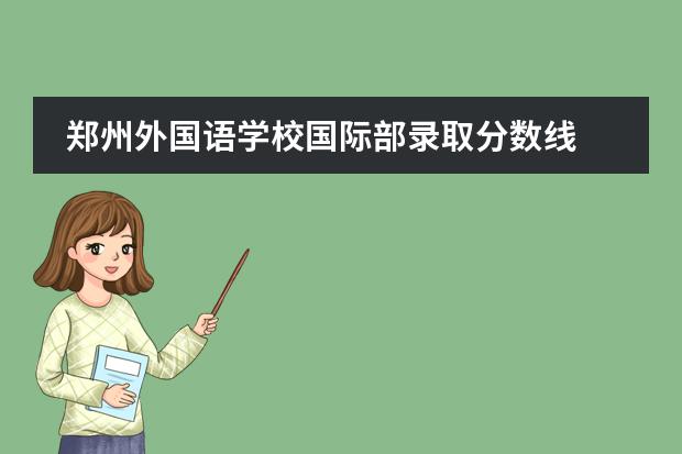 郑州外国语学校国际部录取分数线 郑州外国语录取分数线2023