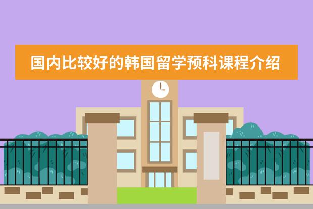 国内比较好的韩国留学预科课程介绍 昆明日语培训班哪家好