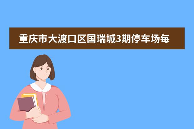 重庆市大渡口区国瑞城3期停车场每月收费多少,还有车位吗?