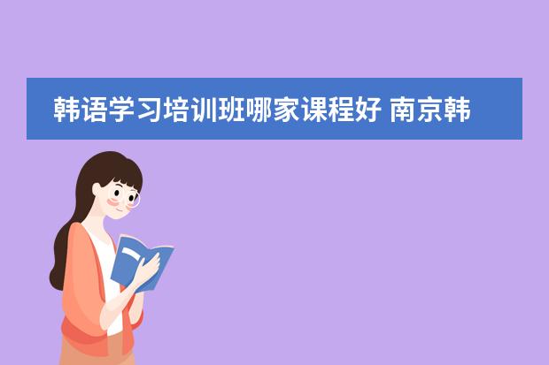 韩语学习培训班哪家课程好 南京韩语培训哪家好