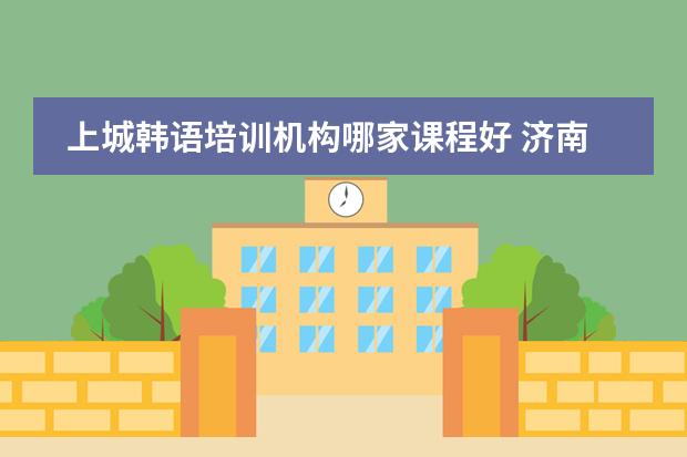 上城韩语培训机构哪家课程好 济南最好的培训机构