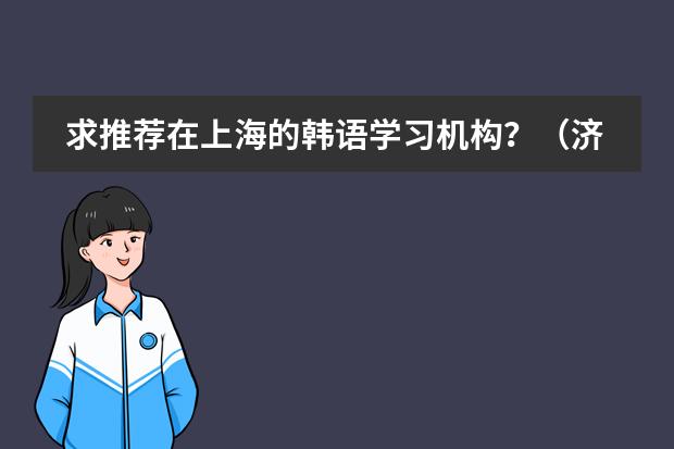求推荐在上海的韩语学习机构？（济南韩语培训班哪家好）