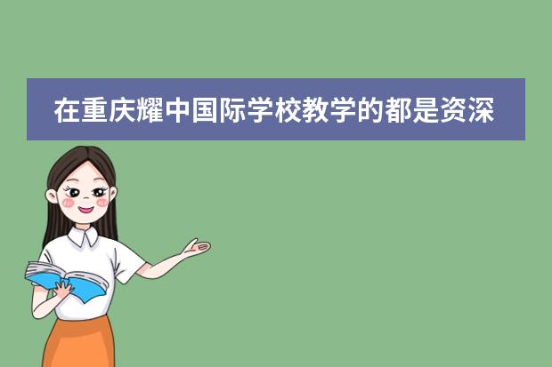在重庆耀中国际学校教学的都是资深教师吗？