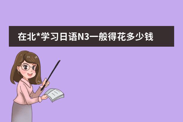 在北*学习日语N3一般得花多少钱呢？