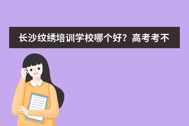 长沙纹绣培训学校哪个好?高考考不上,不想读书了。