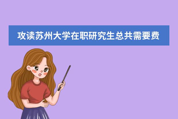 攻读苏州大学在职研究生总共需要费用多少?