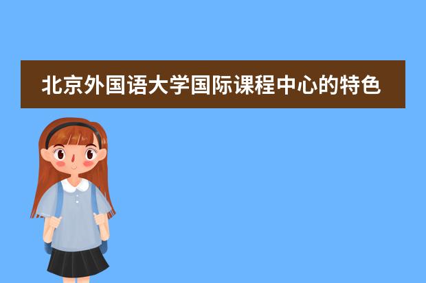 北京外国语大学国际课程中心的特色是什么？