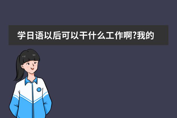 学日语以后可以干什么工作啊?我的大学专业是读商务日语.