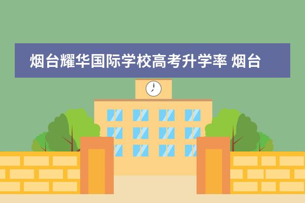 烟台耀华国际学校高考升学率 烟台耀华国际教育学校