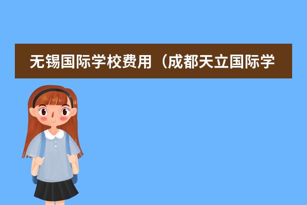无锡国际学校费用（成都天立国际学校收费标准）