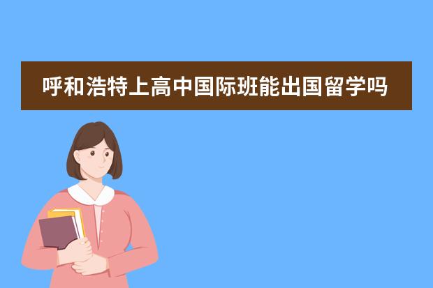呼和浩特上高中国际班能出国留学吗?