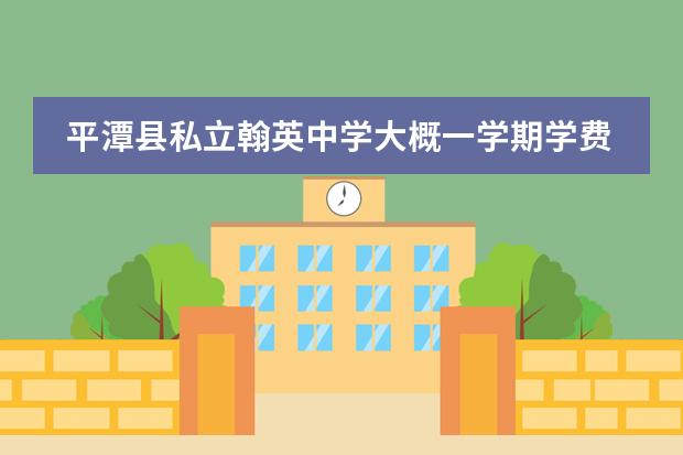 平潭县私立翰英中学大概一学期学费多少 户口不在那