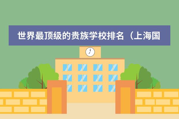 世界最顶级的贵族学校排名(上海国际高中排名及收费)