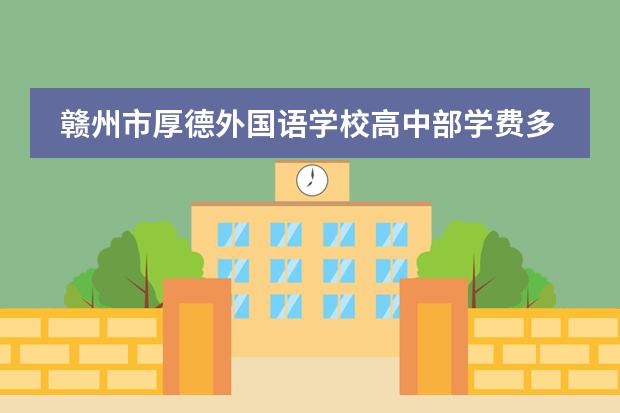 赣州市厚德外国语学校高中部学费多少钱?
