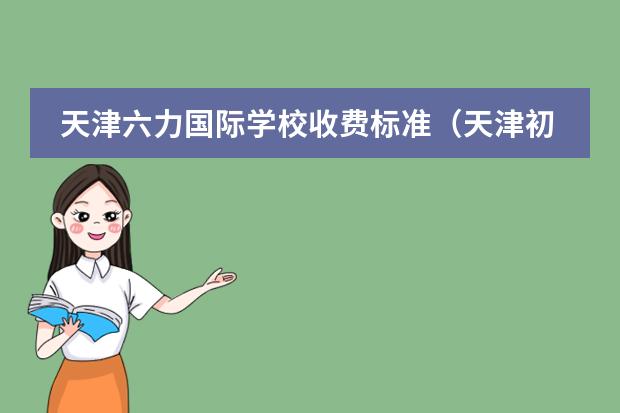 天津六力国际学校收费标准（天津初中私立学校排名及收费）