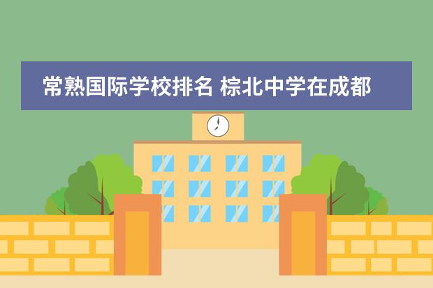 常熟国际学校排名 棕北中学在成都排名