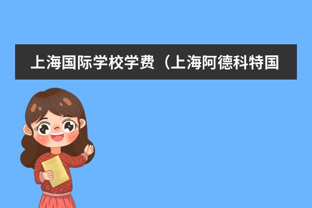 上海国际学校学费(上海阿德科特国际学校学费)