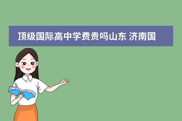 顶级国际高中学费贵吗山东 济南国际班学费？