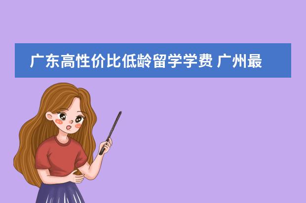 广东高性价比低龄留学学费 广州最便宜的民办高中