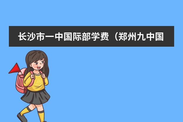 长沙市一中国际部学费（郑州九中国际班学费）