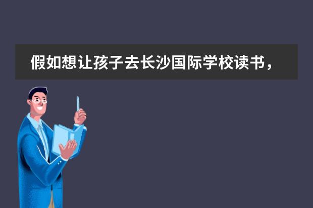 假如想让孩子去长沙国际学校读书，孩子要想成功入学并且之后能够跟上进度应该提前准备什么？